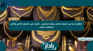 ارتفاع جديد في أسعار الذهب ببغداد وأربيل.. تعرف على السعر الحالي وتأثير استقرار الدولار